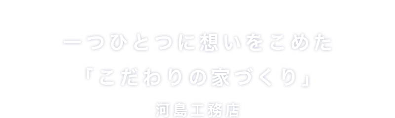 一つひとつに想いをこめた「こだわりの家づくり」河島工務店